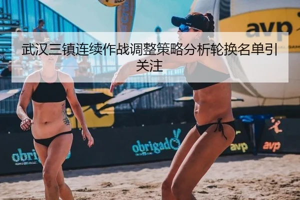 武汉三镇连续作战调整策略分析轮换名单引关注