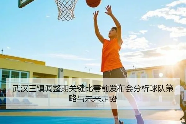 武汉三镇调整期关键比赛前发布会分析球队策略与未来走势