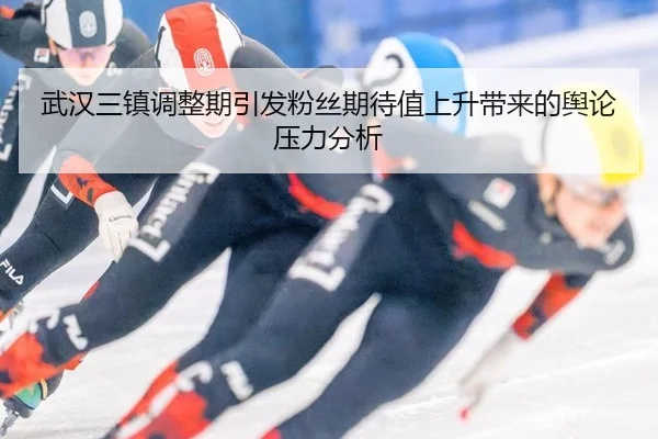 武汉三镇调整期引发粉丝期待值上升带来的舆论压力分析